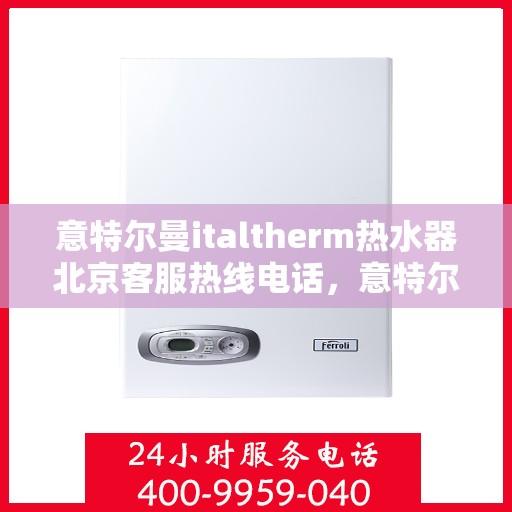 意特尔曼italtherm热水器北京客服热线电话，意特尔曼italtherm热水器北京客服热线详解，专业解答您的疑问，贴心服务就在身边！