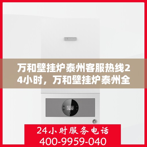 万和壁挂炉泰州客服热线24小时，万和壁挂炉泰州全天候客服热线支持