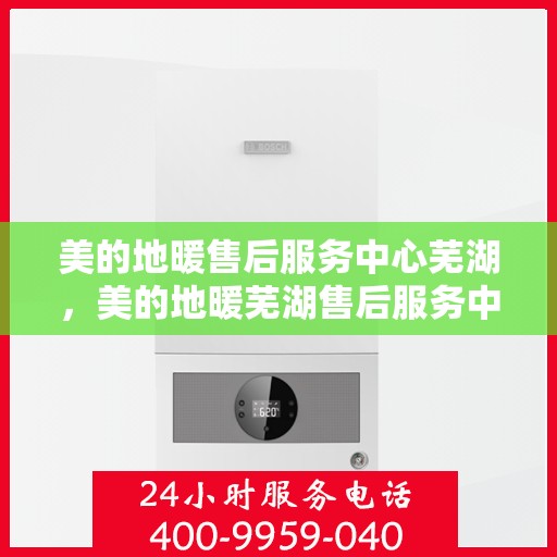 美的地暖售后服务中心芜湖，美的地暖芜湖售后服务中心，专业维修，温暖您的家