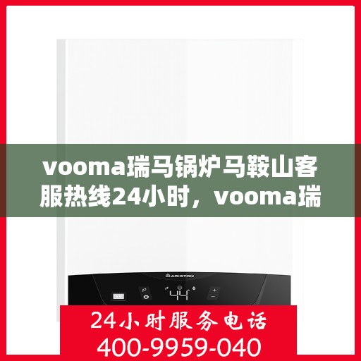 vooma瑞马锅炉马鞍山客服热线24小时，vooma瑞马锅炉马鞍山全天候客服热线，24小时温暖服务不打烊