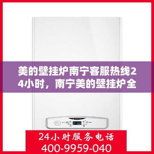 美的壁挂炉南宁客服热线24小时，南宁美的壁挂炉全天候客服热线，贴心服务随时在线