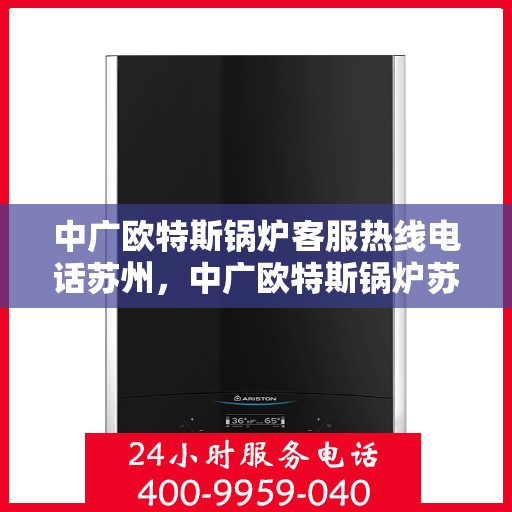 中广欧特斯锅炉客服热线电话苏州，中广欧特斯锅炉苏州客服热线电话及售后服务解析