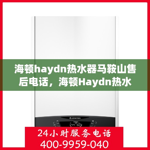 海顿haydn热水器马鞍山售后电话，海顿Haydn热水器马鞍山售后服务中心联系电话