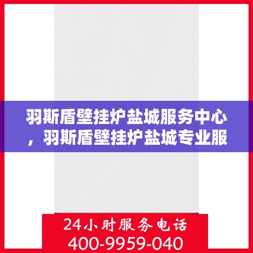 羽斯盾壁挂炉盐城服务中心，羽斯盾壁挂炉盐城专业服务中心，一站式解决方案，温暖您的生活