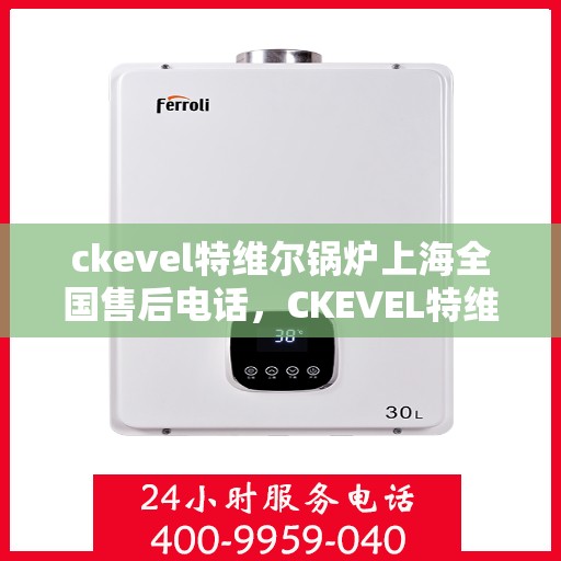 ckevel特维尔锅炉上海全国售后电话，CKEVEL特维尔锅炉上海售后服务热线及全国售后支持一览