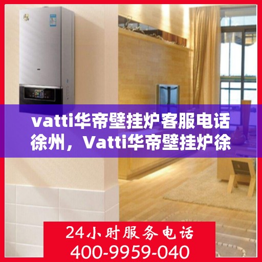 vatti华帝壁挂炉客服电话徐州，Vatti华帝壁挂炉徐州客服热线及售后支持指南