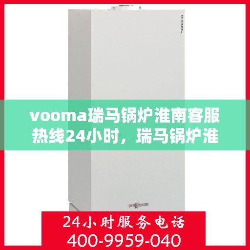 vooma瑞马锅炉淮南客服热线24小时，瑞马锅炉淮南客服热线全天候服务，温暖您的每一刻