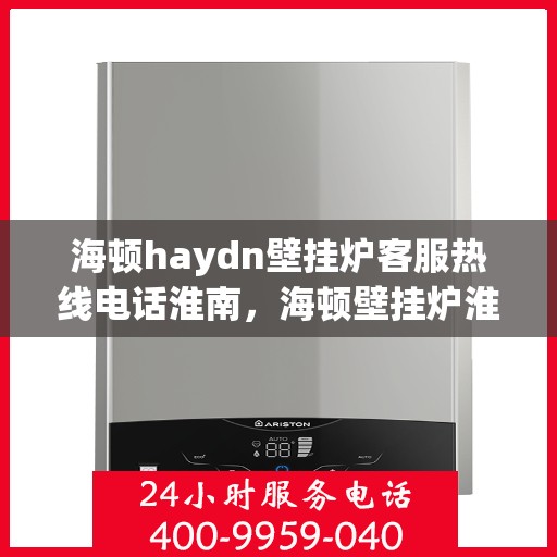 海顿haydn壁挂炉客服热线电话淮南，海顿壁挂炉淮南客服热线电话，专业支持与解决方案一站式服务