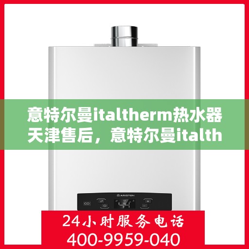 意特尔曼italtherm热水器天津售后，意特尔曼italtherm热水器天津专业售后服务支持
