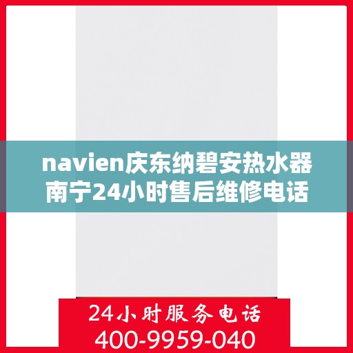 navien庆东纳碧安热水器南宁24小时售后维修电话，Navien庆东纳碧安热水器南宁全天候售后维修服务热线