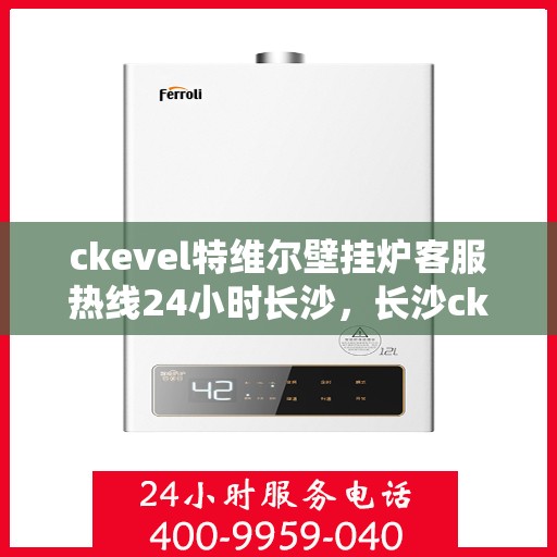 ckevel特维尔壁挂炉客服热线24小时长沙，长沙ckevel特维尔壁挂炉全天候客服热线，暖心服务不打烊