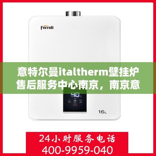 意特尔曼italtherm壁挂炉售后服务中心南京，南京意特尔曼italtherm壁挂炉售后服务中心，专业维修与贴心服务