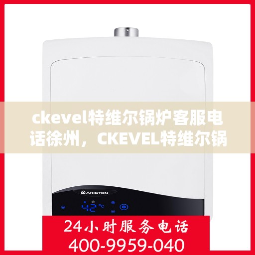 ckevel特维尔锅炉客服电话徐州，CKEVEL特维尔锅炉徐州客服热线及咨询服务中心