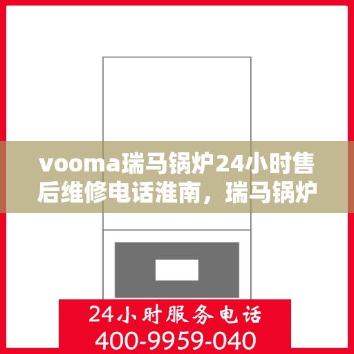 vooma瑞马锅炉24小时售后维修电话淮南，瑞马锅炉淮南售后维修热线全天候服务，专业解决您的锅炉问题！