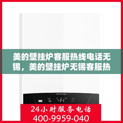 美的壁挂炉客服热线电话无锡，美的壁挂炉无锡客服热线电话，专业解答与售后无忧支持