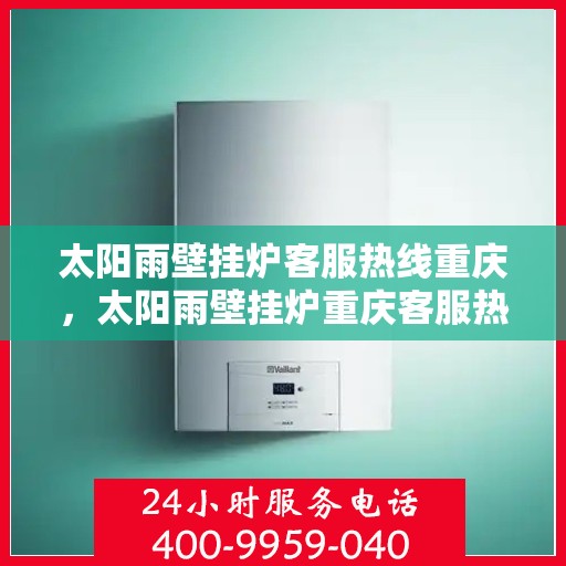 太阳雨壁挂炉客服热线重庆，太阳雨壁挂炉重庆客服热线全面服务，温暖您的生活