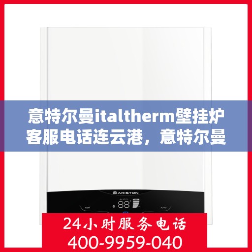 意特尔曼italtherm壁挂炉客服电话连云港，意特尔曼italtherm壁挂炉连云港客服热线及售后服务指南