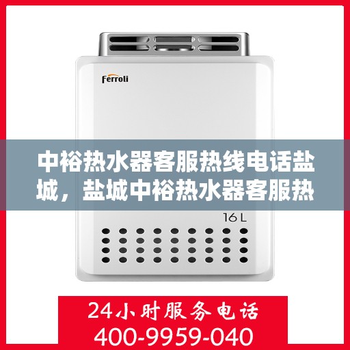 中裕热水器客服热线电话盐城，盐城中裕热水器客服热线电话服务指南