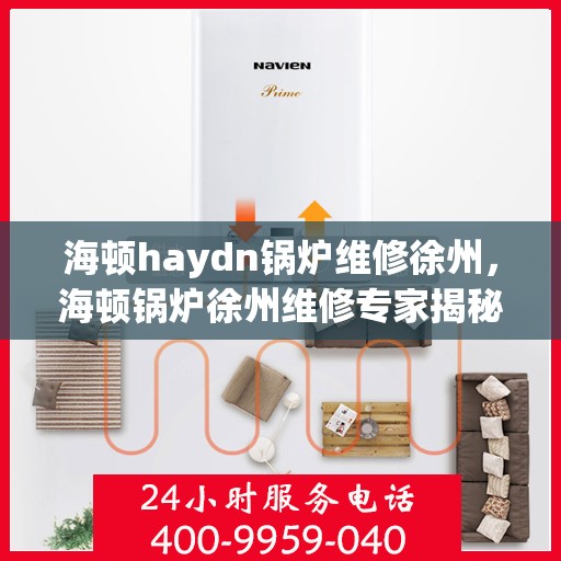 海顿haydn锅炉维修徐州，海顿锅炉徐州维修专家揭秘，专业维护，保障高效运行