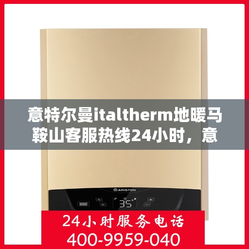 意特尔曼italtherm地暖马鞍山客服热线24小时，意特尔曼italtherm地暖马鞍山全天候客服热线，专业温暖，服务不打烊