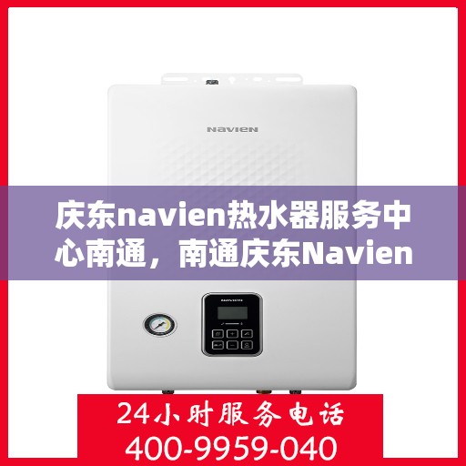 庆东navien热水器服务中心南通，南通庆东Navien热水器服务中心，专业维修与保养一站式解决
