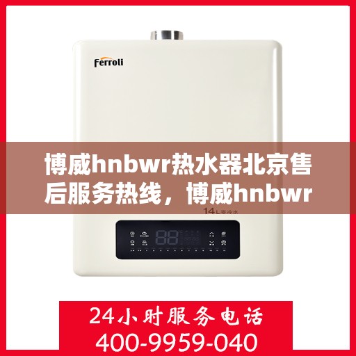 博威hnbwr热水器北京售后服务热线，博威hnbwr热水器北京售后热线，专业服务保障温暖您的家