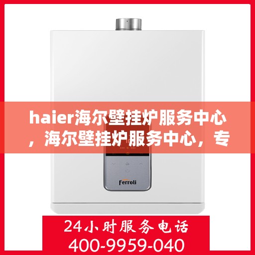 haier海尔壁挂炉服务中心，海尔壁挂炉服务中心，专业维修与贴心服务