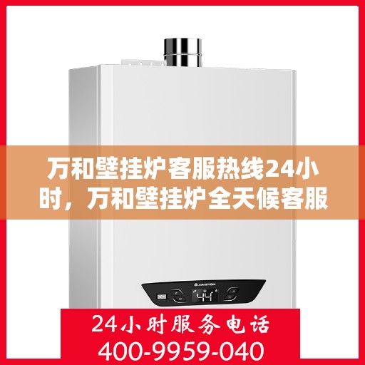 万和壁挂炉客服热线24小时，万和壁挂炉全天候客服热线，温暖服务不打烊