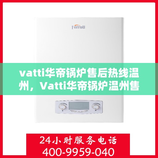 vatti华帝锅炉售后热线温州，Vatti华帝锅炉温州售后热线及服务一览