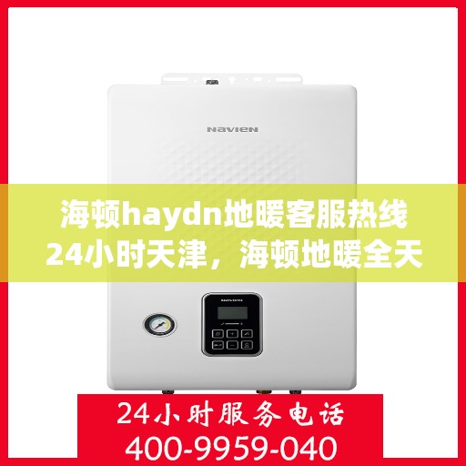 海顿haydn地暖客服热线24小时天津，海顿地暖全天候客服热线，天津地区用户服务保障