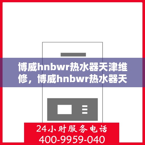 博威hnbwr热水器天津维修，博威hnbwr热水器天津专业维修服务