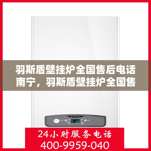 羽斯盾壁挂炉全国售后电话南宁，羽斯盾壁挂炉全国售后电话南宁——专业维修与咨询热线