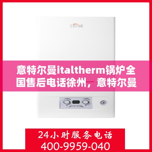 意特尔曼italtherm锅炉全国售后电话徐州，意特尔曼italtherm锅炉徐州售后电话及维修服务全攻略