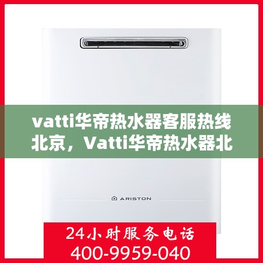 vatti华帝热水器客服热线北京，Vatti华帝热水器北京客服热线，专业解答，贴心服务