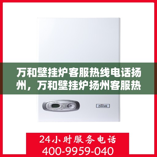 万和壁挂炉客服热线电话扬州，万和壁挂炉扬州客服热线电话详解