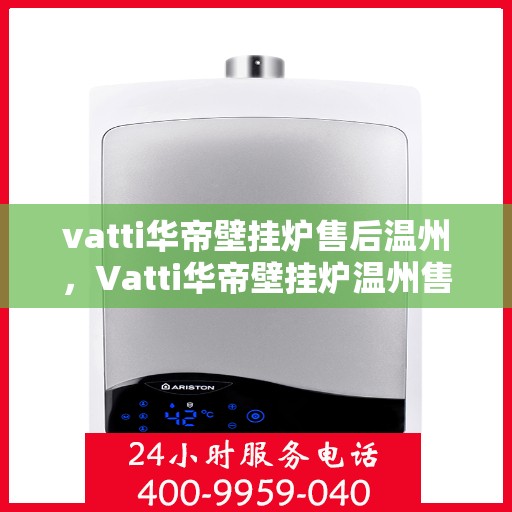 vatti华帝壁挂炉售后温州，Vatti华帝壁挂炉温州售后服务中心，专业维修与贴心服务