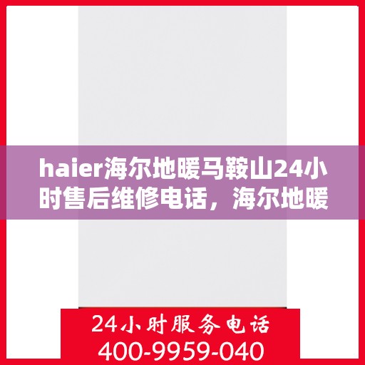 haier海尔地暖马鞍山24小时售后维修电话，海尔地暖马鞍山全天候售后维修服务热线
