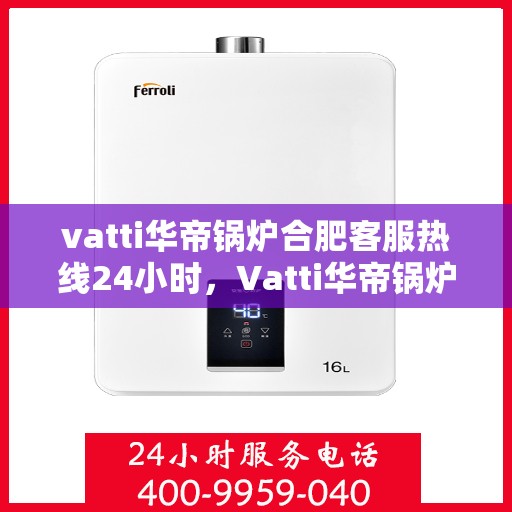 vatti华帝锅炉合肥客服热线24小时，Vatti华帝锅炉合肥客服热线全天候服务，24小时为您解答疑问！