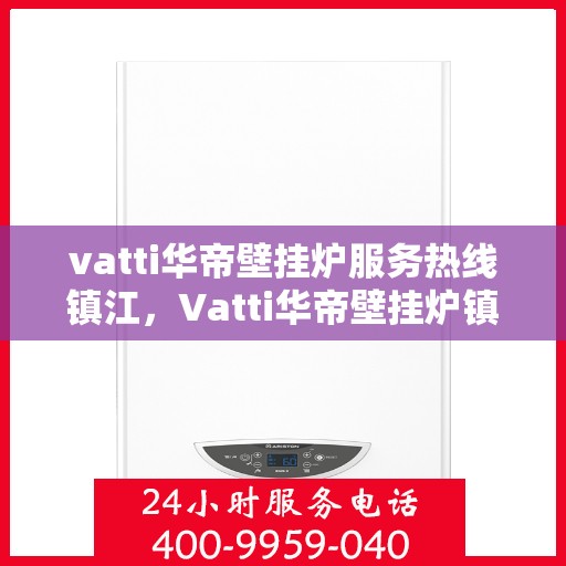 vatti华帝壁挂炉服务热线镇江，Vatti华帝壁挂炉镇江服务热线，专业解决您的壁挂炉问题