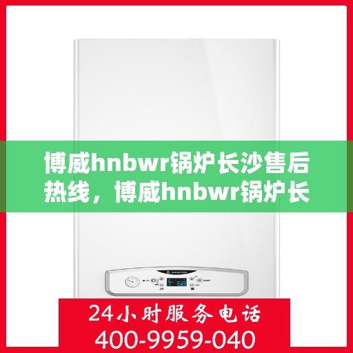 博威hnbwr锅炉长沙售后热线，博威hnbwr锅炉长沙售后服务热线，专业解决您的锅炉问题