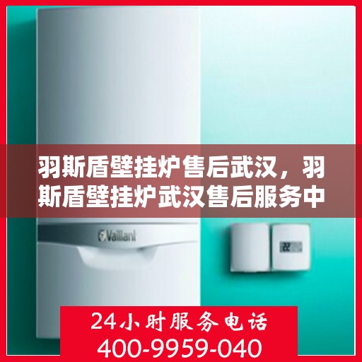 羽斯盾壁挂炉售后武汉，羽斯盾壁挂炉武汉售后服务中心，专业维修与贴心服务
