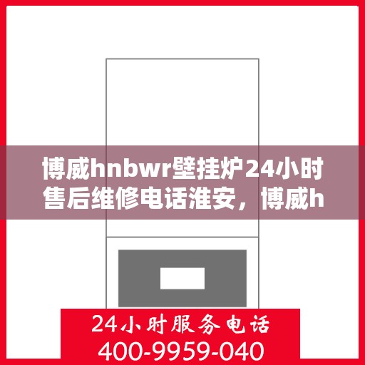 博威hnbwr壁挂炉24小时售后维修电话淮安，博威hnbwr壁挂炉淮安售后维修电话全天候服务热线