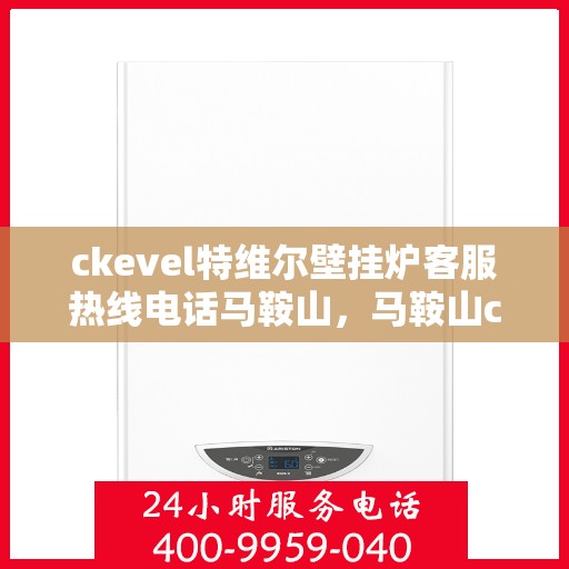 ckevel特维尔壁挂炉客服热线电话马鞍山，马鞍山ckevel特维尔壁挂炉客服热线电话全解析