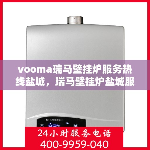 vooma瑞马壁挂炉服务热线盐城，瑞马壁挂炉盐城服务热线——专业售后，温暖您的生活