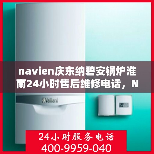 navien庆东纳碧安锅炉淮南24小时售后维修电话，Navien庆东纳碧安锅炉淮南全天候售后维修服务热线