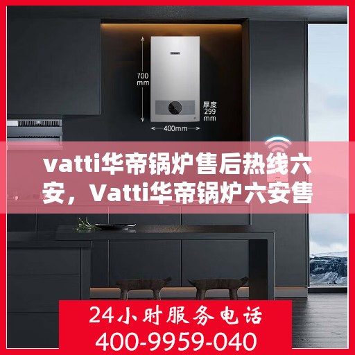 vatti华帝锅炉售后热线六安，Vatti华帝锅炉六安售后热线及服务支持详解