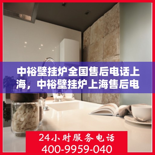 中裕壁挂炉全国售后电话上海，中裕壁挂炉上海售后电话及全国售后服务体系介绍