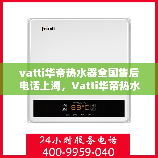 vatti华帝热水器全国售后电话上海，Vatti华帝热水器上海售后电话全国服务热线详解
