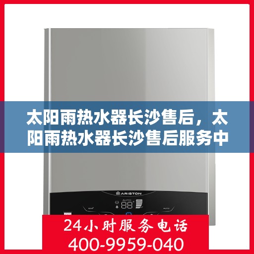 太阳雨热水器长沙售后，太阳雨热水器长沙售后服务中心，专业维修与贴心服务