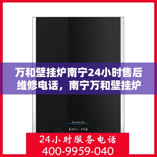 万和壁挂炉南宁24小时售后维修电话，南宁万和壁挂炉全天候售后维修热线专业服务您身边的暖心保障